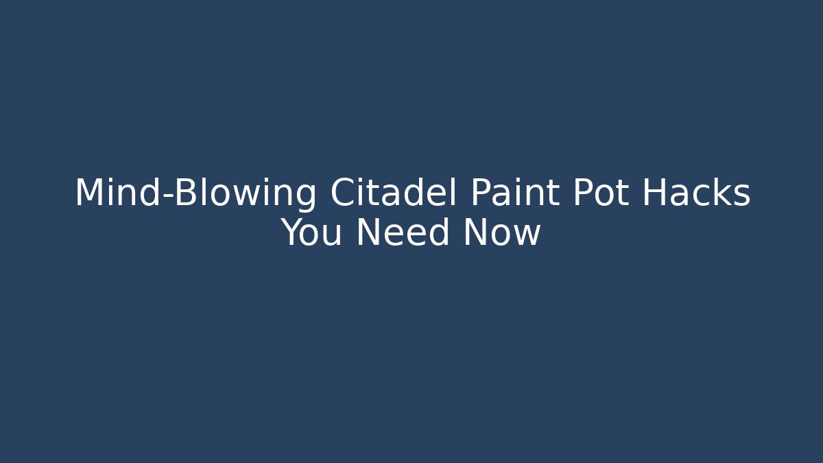Mind-Blowing Citadel Paint Pot Hacks You Need Now