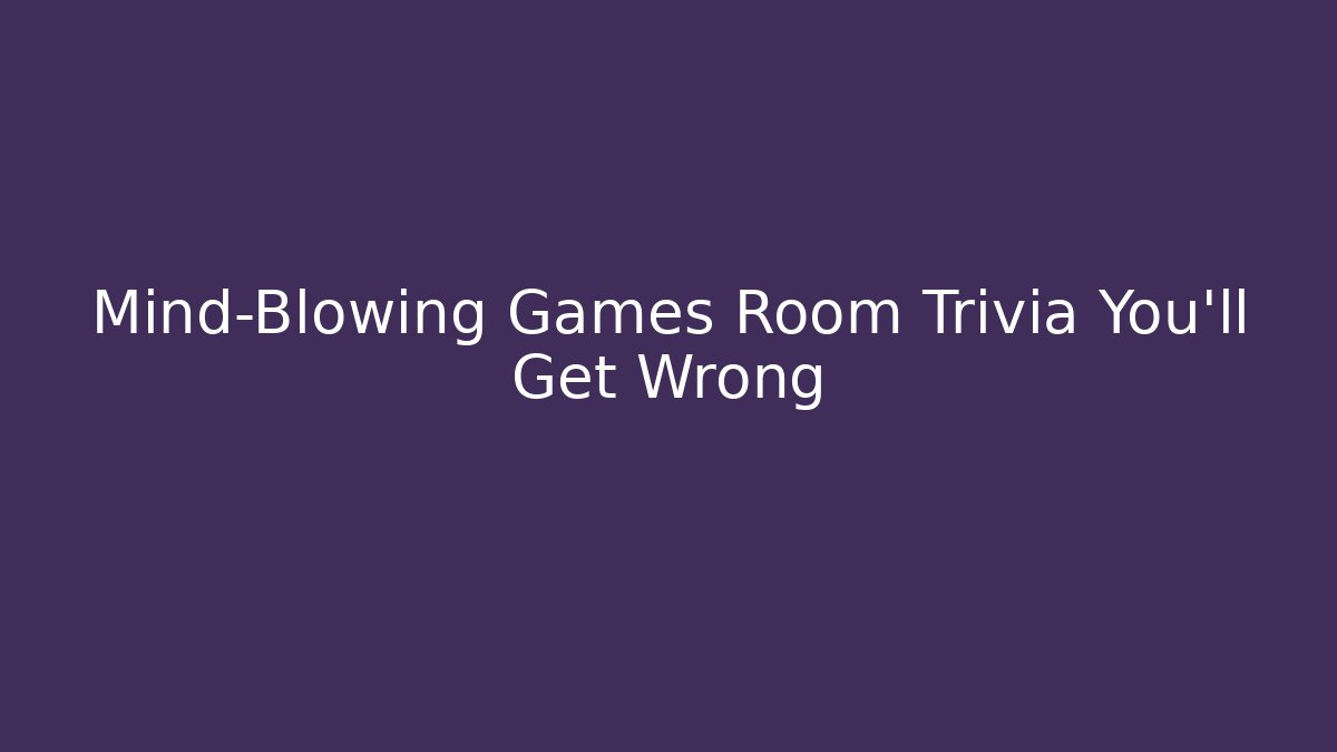 Mind-Blowing Games Room Trivia You’ll Get Wrong