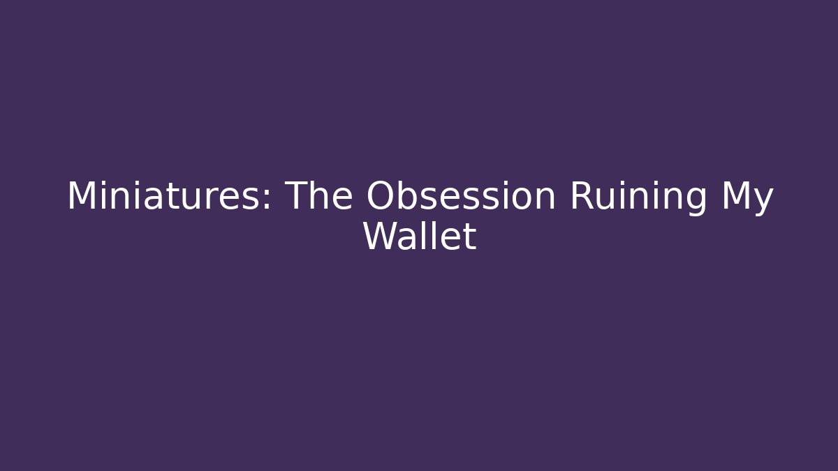Miniatures: The Obsession Ruining My Wallet