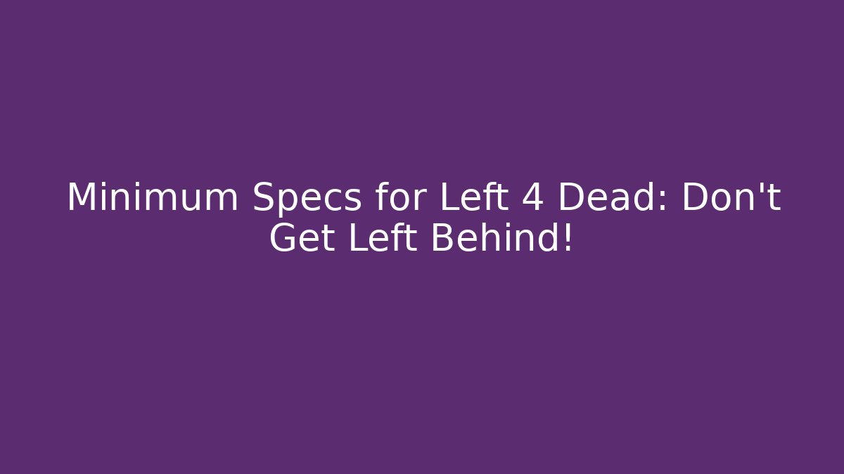 Minimum Specs for Left 4 Dead: Don't Get Left Behind!