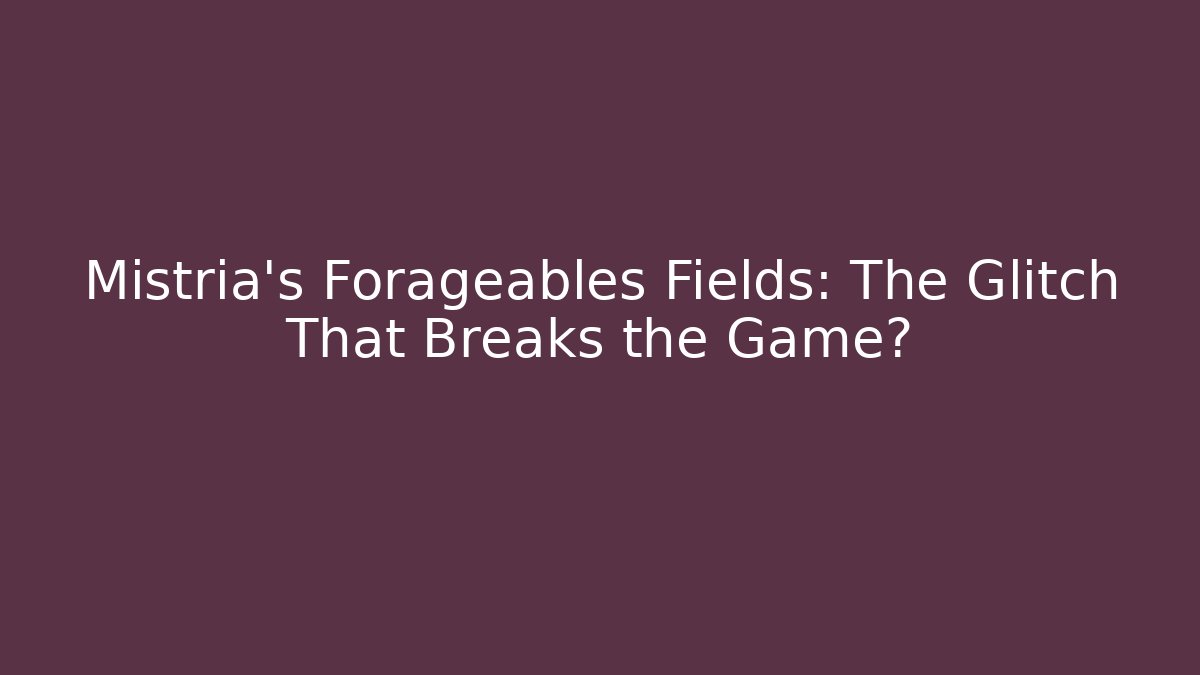 Mistria's Forageables Fields: The Glitch That Breaks the Game?