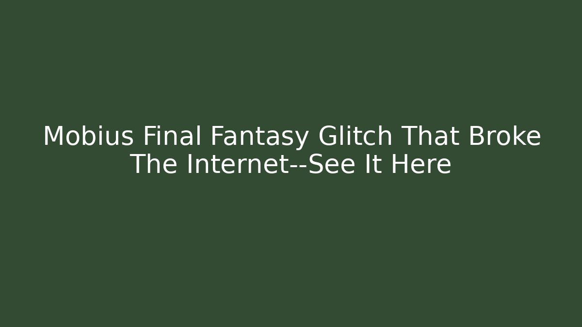 Mobius Final Fantasy Glitch That Broke The Internet—See It Here