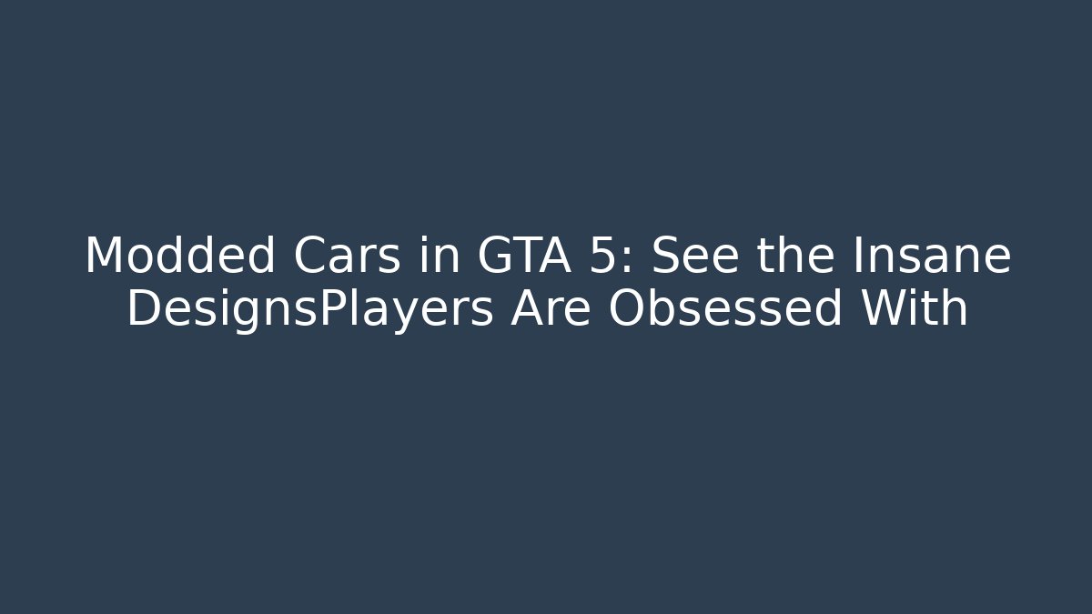 Modded Cars in GTA 5: See the Insane DesignsPlayers Are Obsessed With