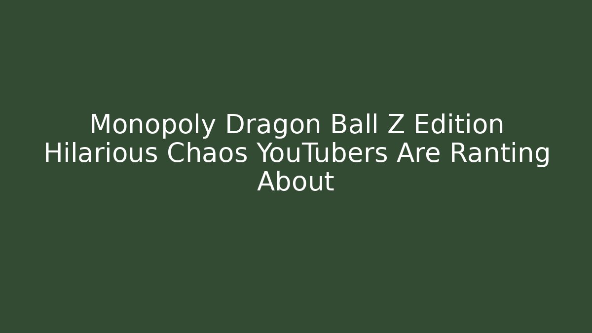 Monopoly Dragon Ball Z Edition Hilarious Chaos YouTubers Are Ranting About