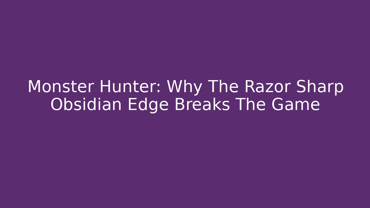 Monster Hunter: Why The Razor Sharp Obsidian Edge Breaks The Game - Boomer Naturals