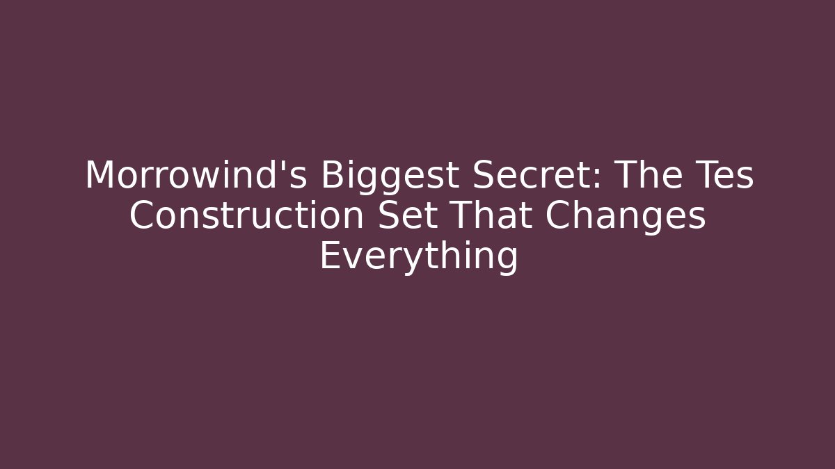 Morrowind’s Biggest Secret: The Tes Construction Set That Changes Everything