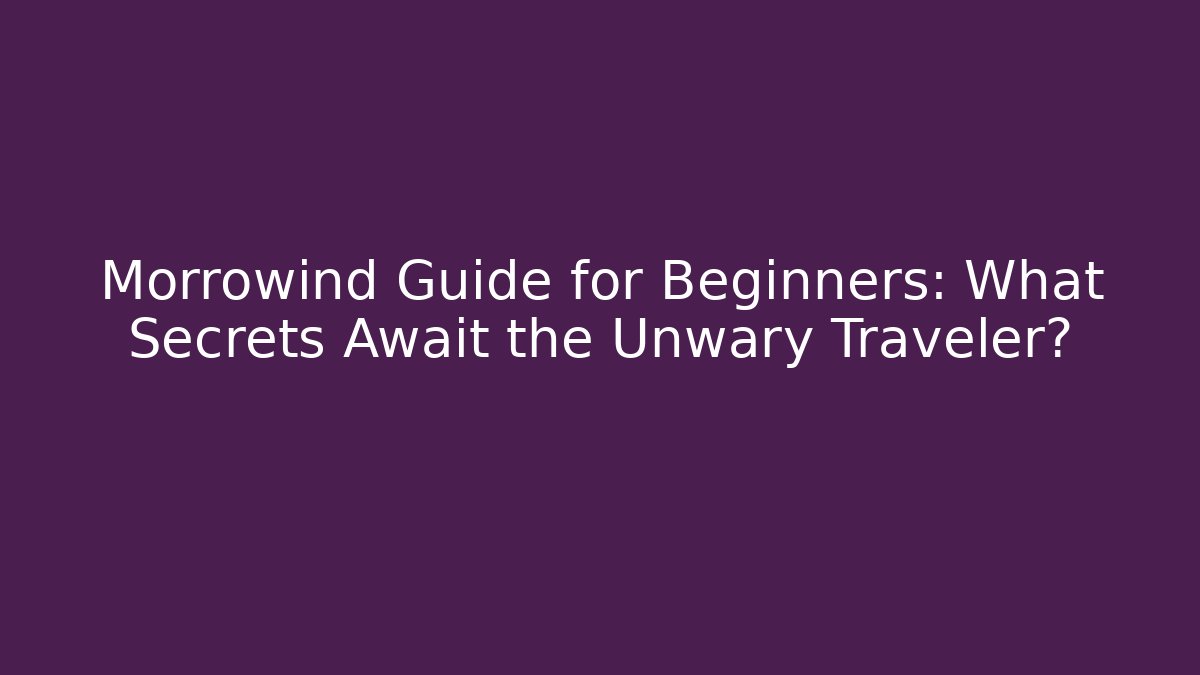 Morrowind Guide for Beginners: What Secrets Await the Unwary Traveler?