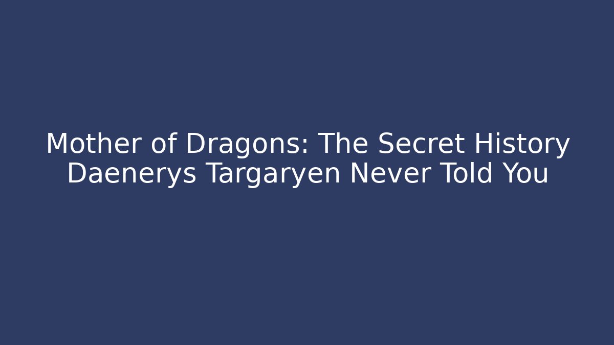 Mother of Dragons: The Secret History Daenerys Targaryen Never Told You