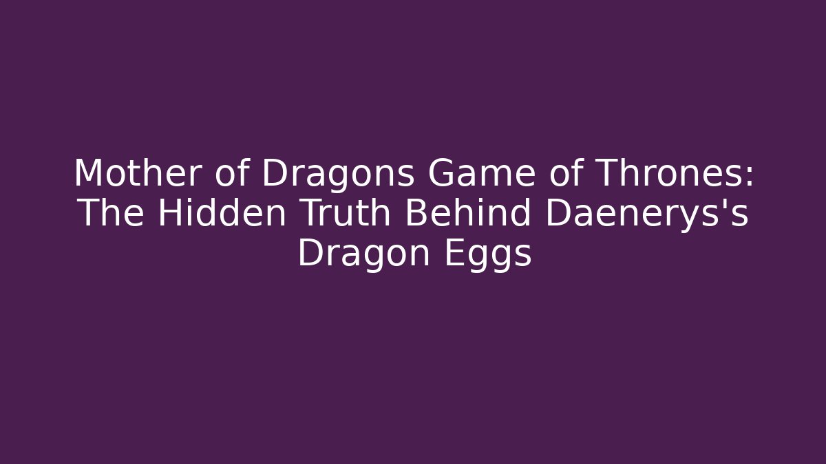 Mother of Dragons Game of Thrones: The Hidden Truth Behind Daenerys's Dragon Eggs