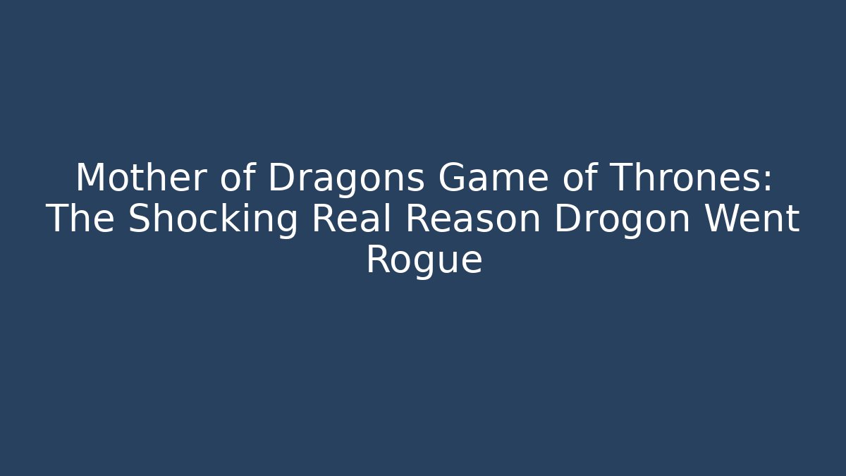 Mother of Dragons Game of Thrones: The Shocking Real Reason Drogon Went Rogue