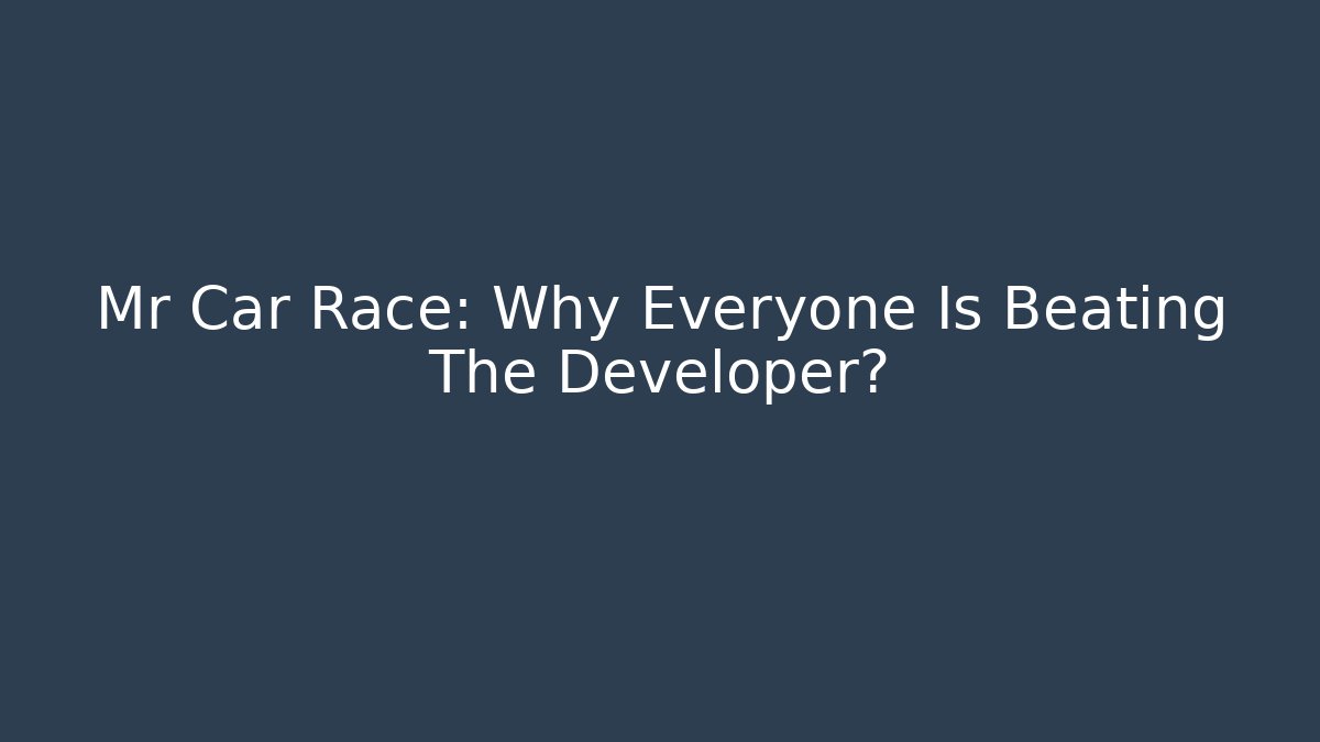 Mr Car Race: Why Everyone Is Beating The Developer?