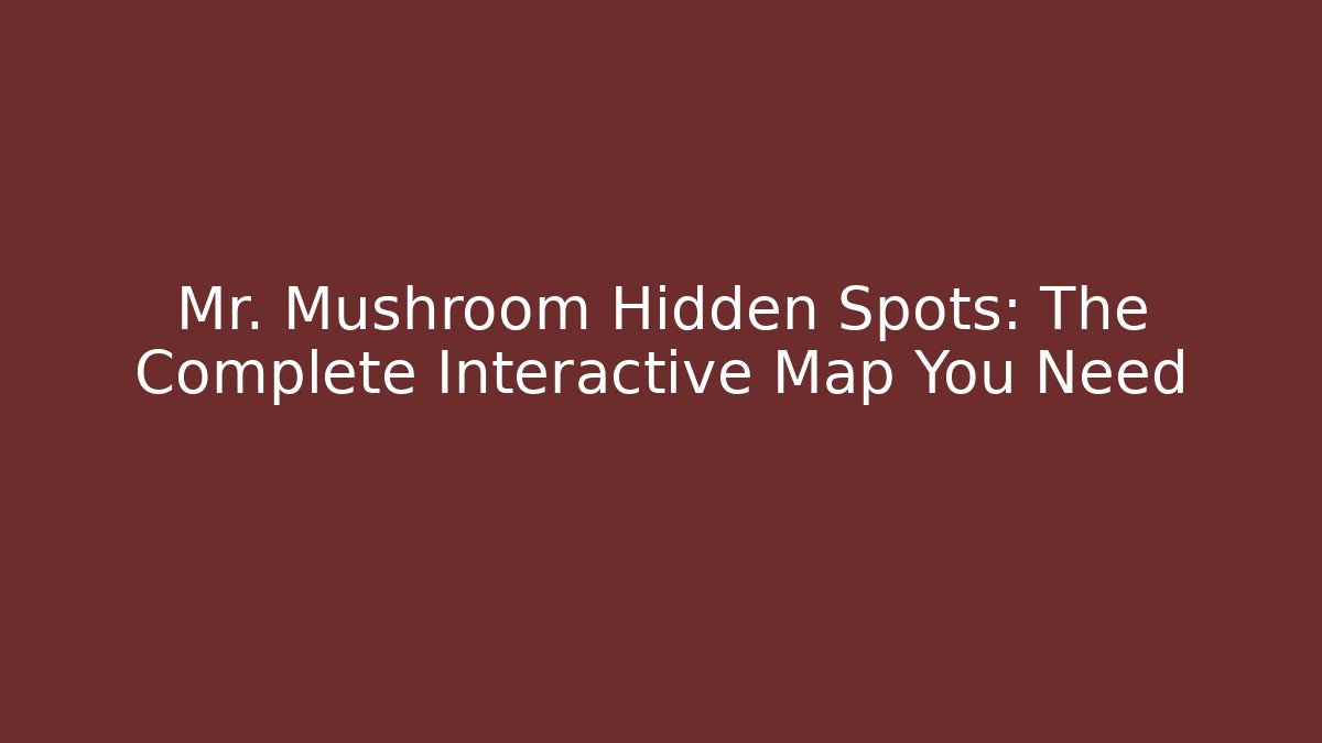 Mr. Mushroom Hidden Spots: The Complete Interactive Map You Need