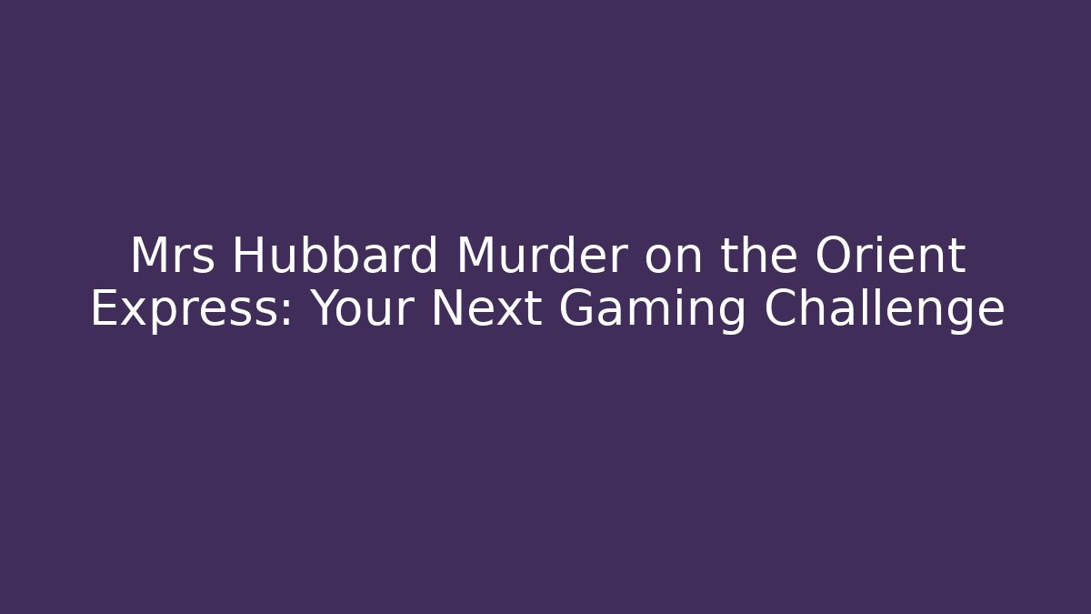 Mrs Hubbard Murder on the Orient Express: Your Next Gaming Challenge