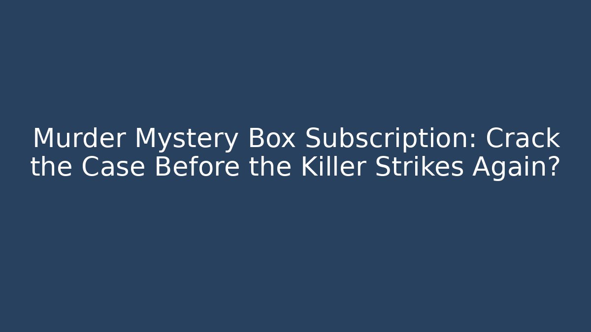 Murder Mystery Box Subscription: Crack the Case Before the Killer Strikes Again?