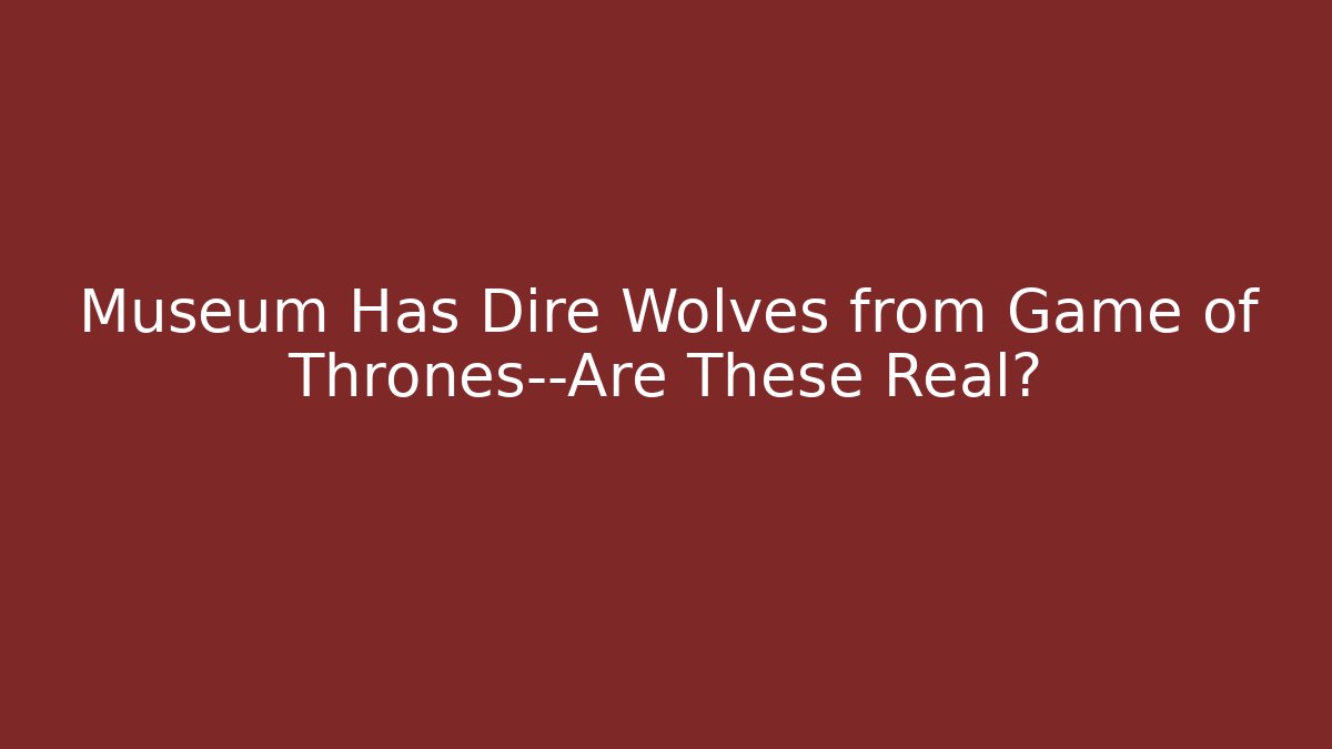 Museum Has Dire Wolves from Game of Thrones—Are These Real?