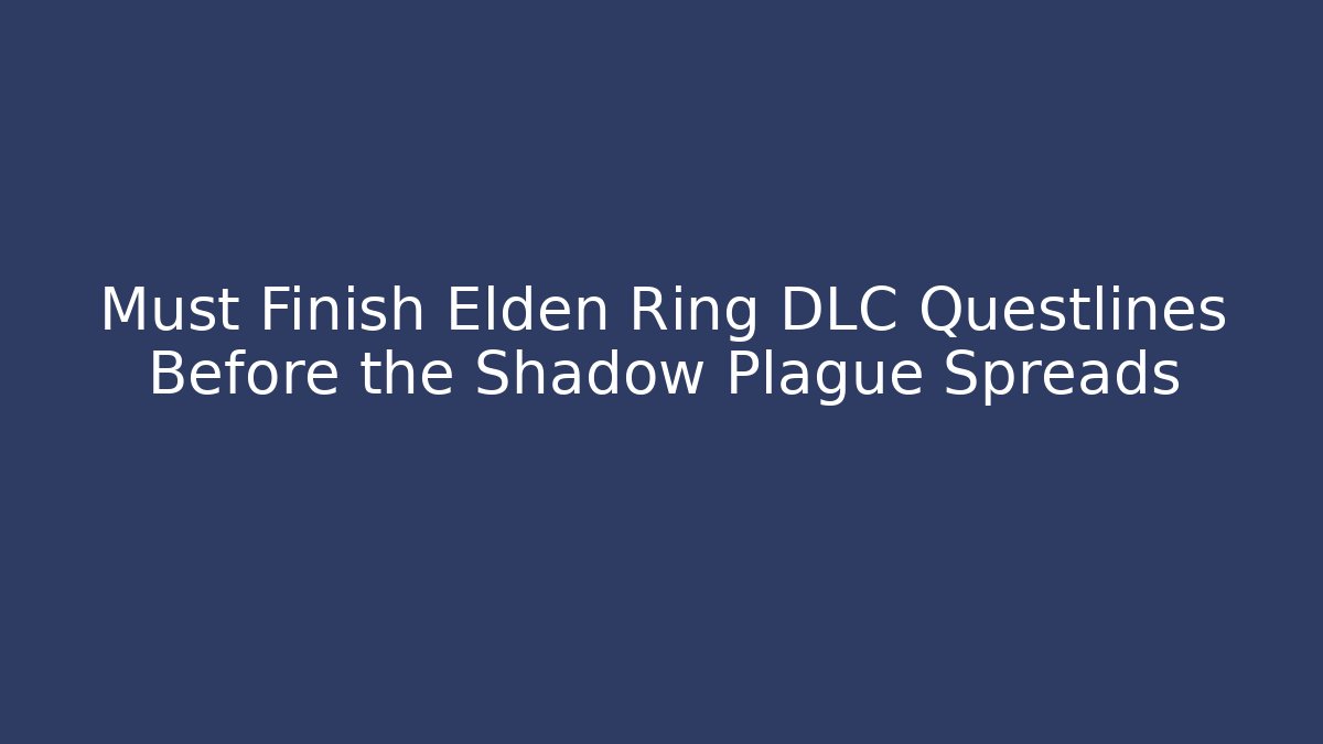Must Finish Elden Ring DLC Questlines Before the Shadow Plague Spreads