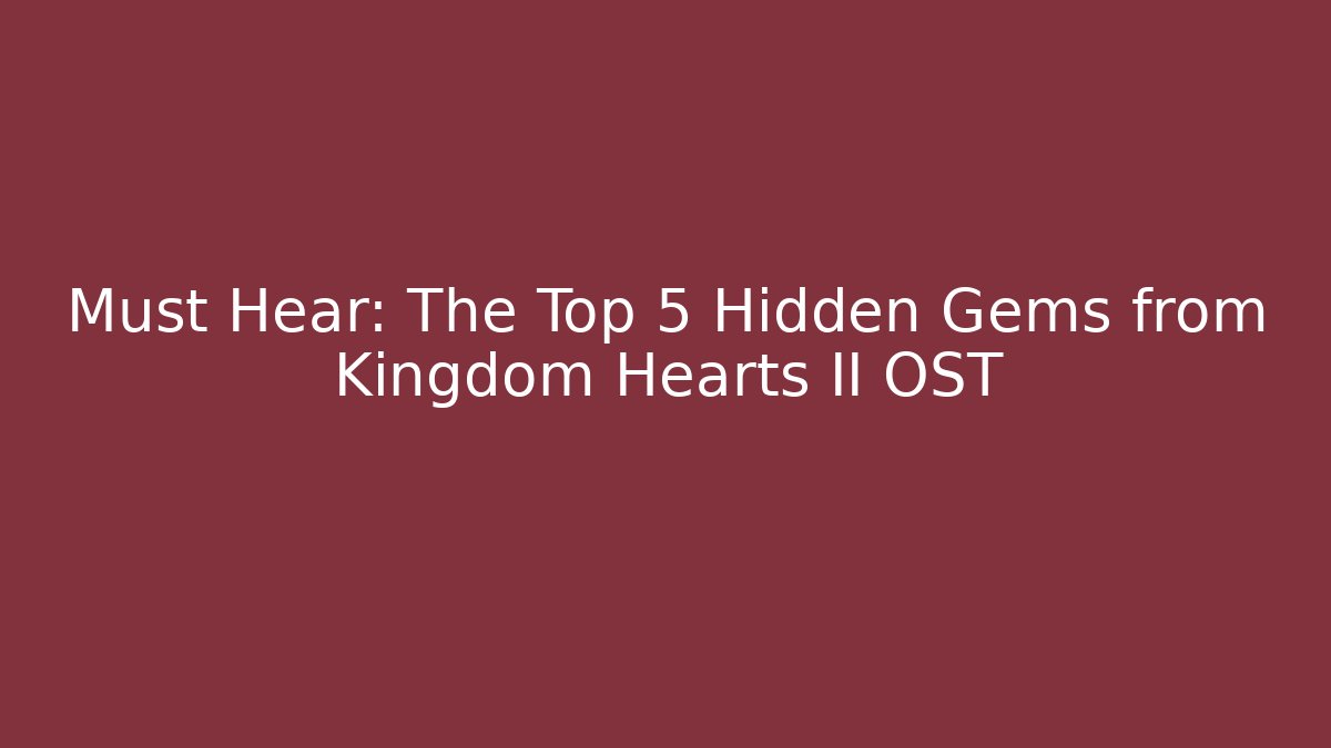 Must Hear: The Top 5 Hidden Gems from Kingdom Hearts II OST