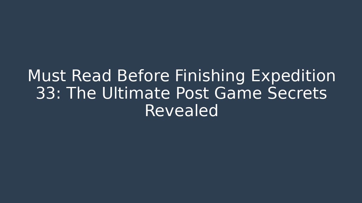 Must Read Before Finishing Expedition 33: The Ultimate Post Game Secrets Revealed