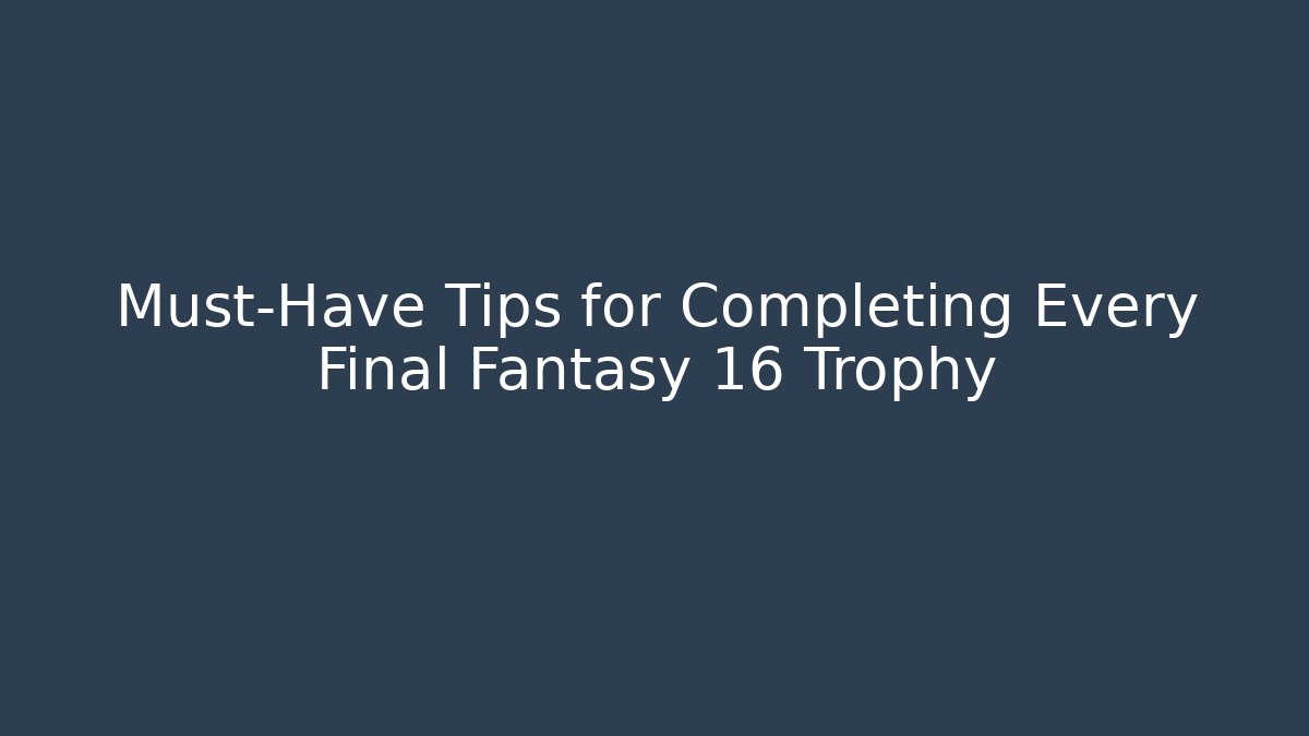Must-Have Tips for Completing Every Final Fantasy 16 Trophy