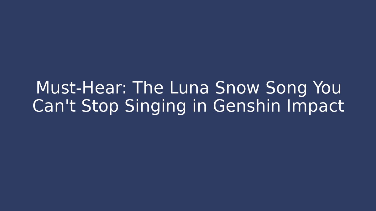 Must-Hear: The Luna Snow Song You Can't Stop Singing in Genshin Impact