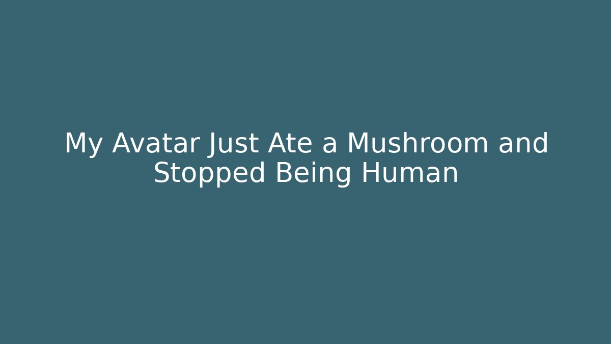 My Avatar Just Ate a Mushroom and Stopped Being Human