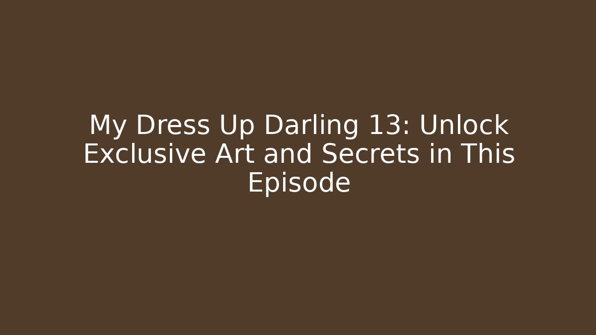 My Dress Up Darling 13: Unlock Exclusive Art and Secrets in This Episode