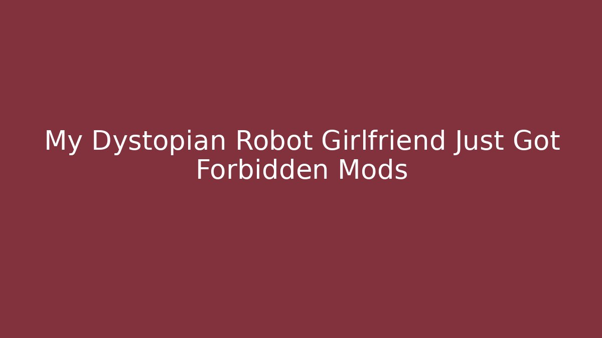 My Dystopian Robot Girlfriend Just Got Forbidden Mods