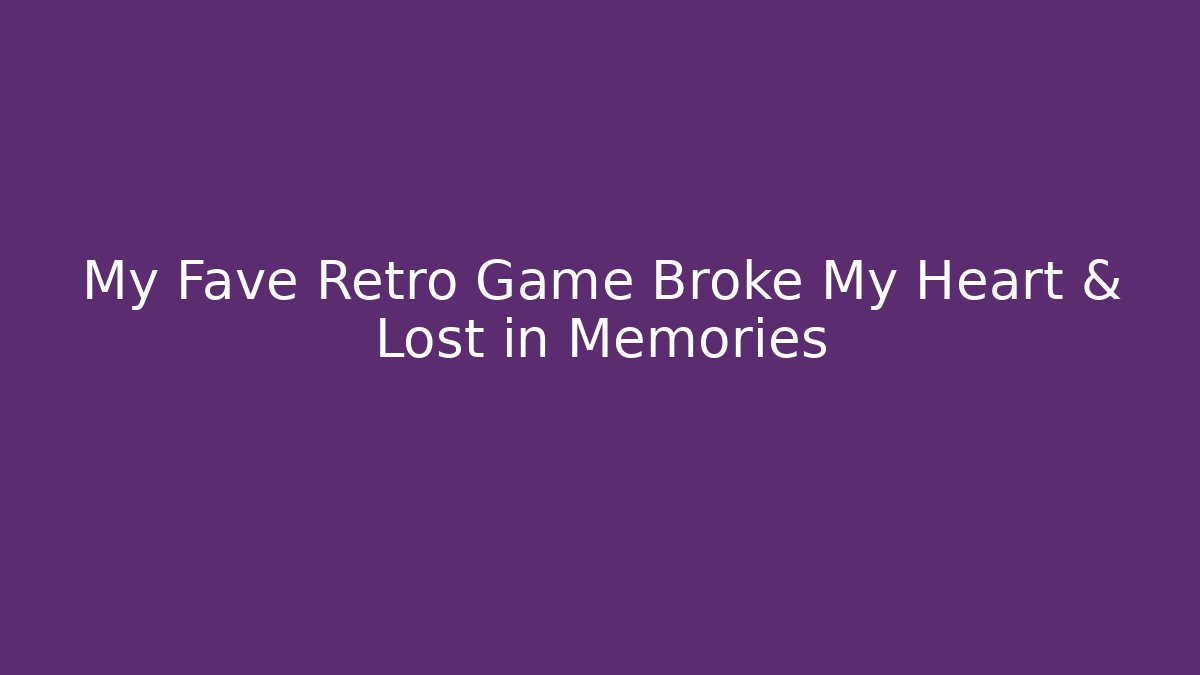 My Fave Retro Game Broke My Heart & Lost in Memories