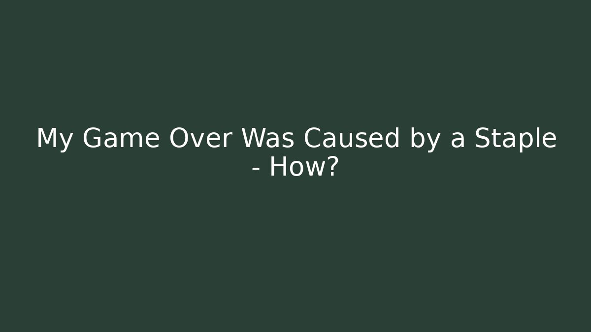 My Game Over Was Caused by a Staple – How?