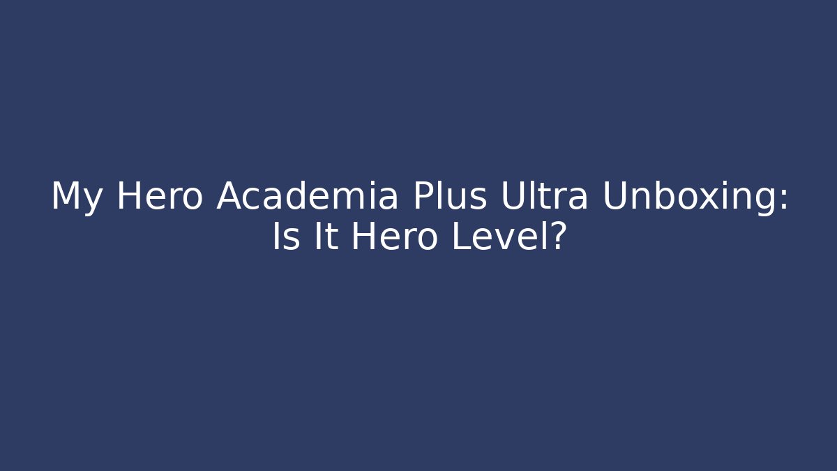 My Hero Academia Plus Ultra Unboxing: Is It Hero Level?