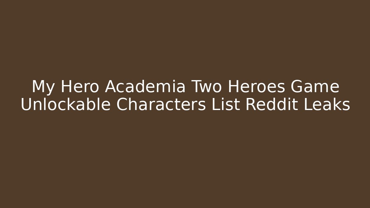 My Hero Academia Two Heroes Game Unlockable Characters List Reddit Leaks