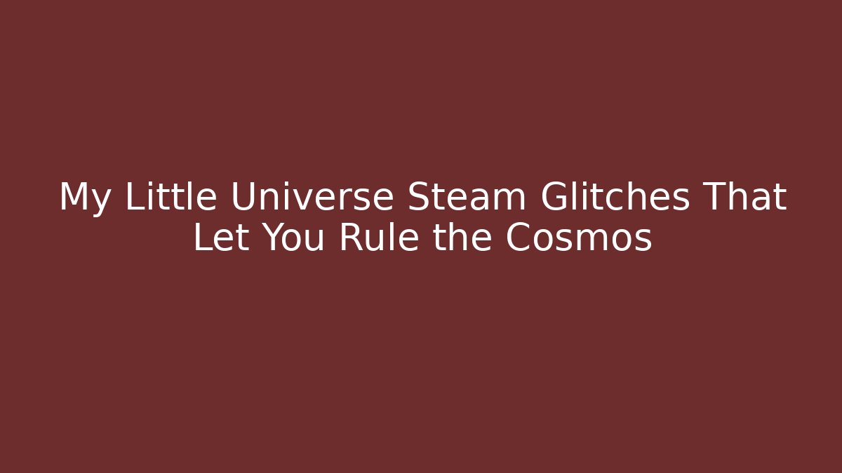 My Little Universe Steam Glitches That Let You Rule the Cosmos