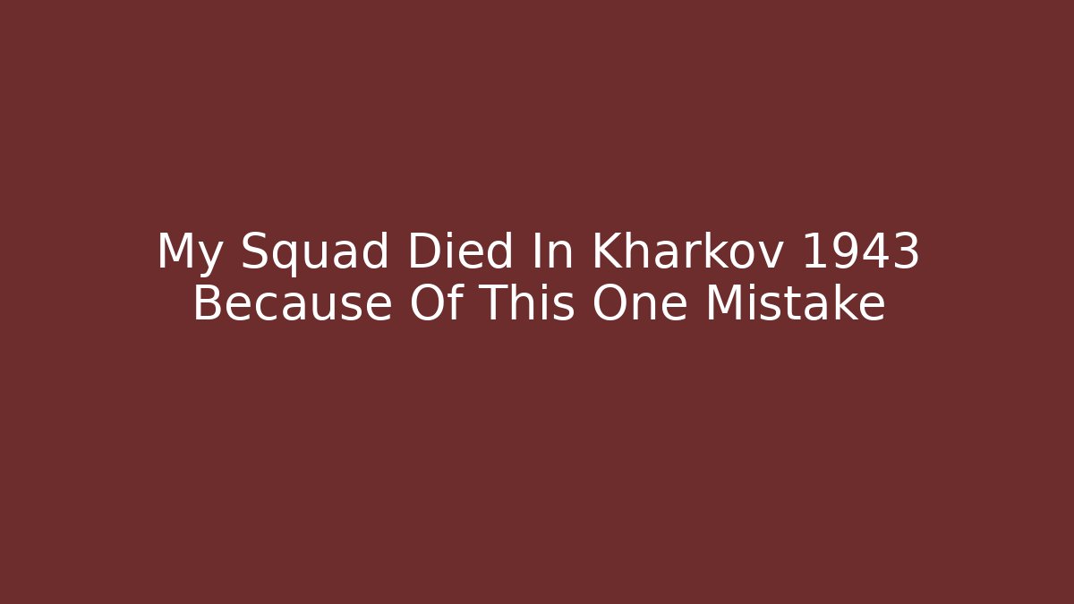 My Squad Died In Kharkov 1943 Because Of This One Mistake