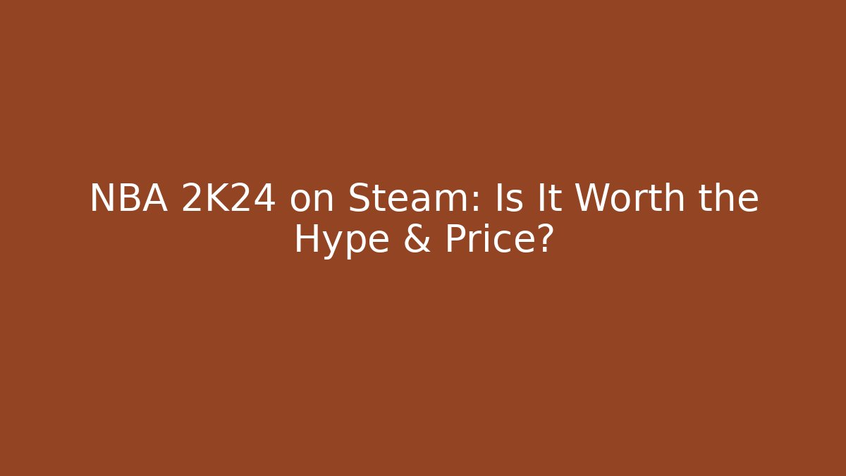 NBA 2K24 on Steam: Is It Worth the Hype & Price?