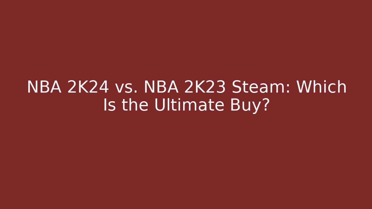 NBA 2K24 vs. NBA 2K23 Steam: Which Is the Ultimate Buy?