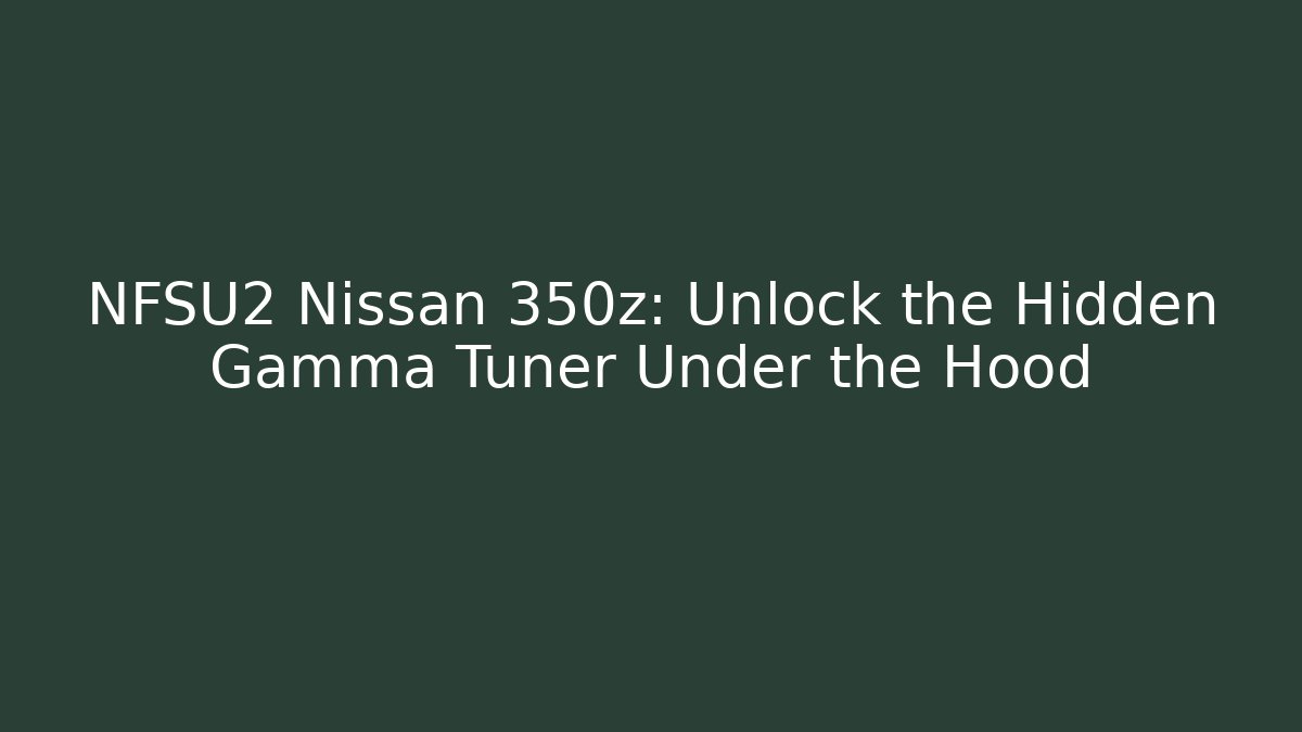 NFSU2 Nissan 350z: Unlock the Hidden Gamma Tuner Under the Hood