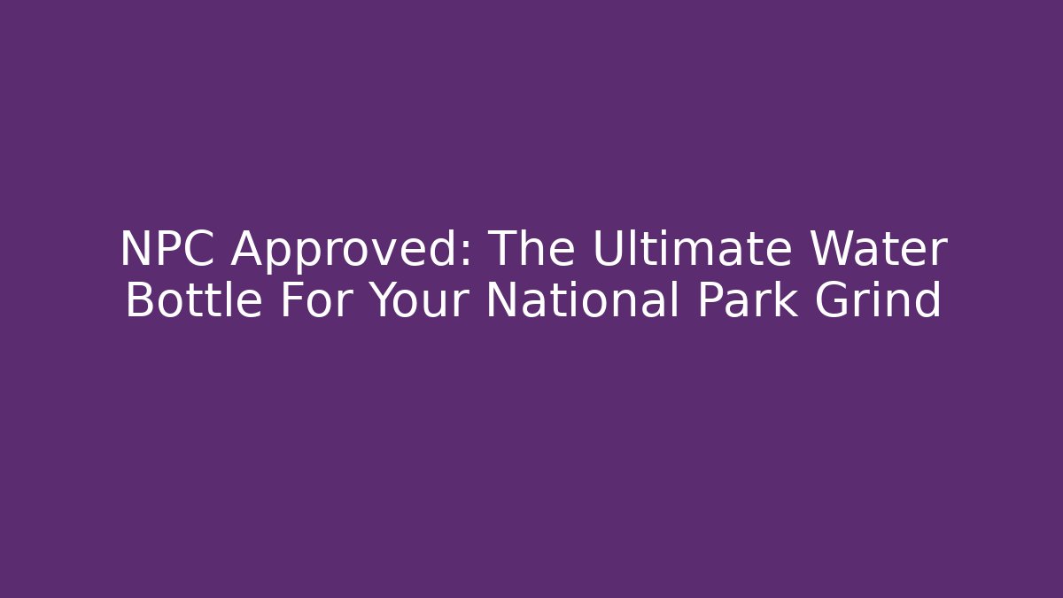 NPC Approved: The Ultimate Water Bottle For Your National Park Grind
