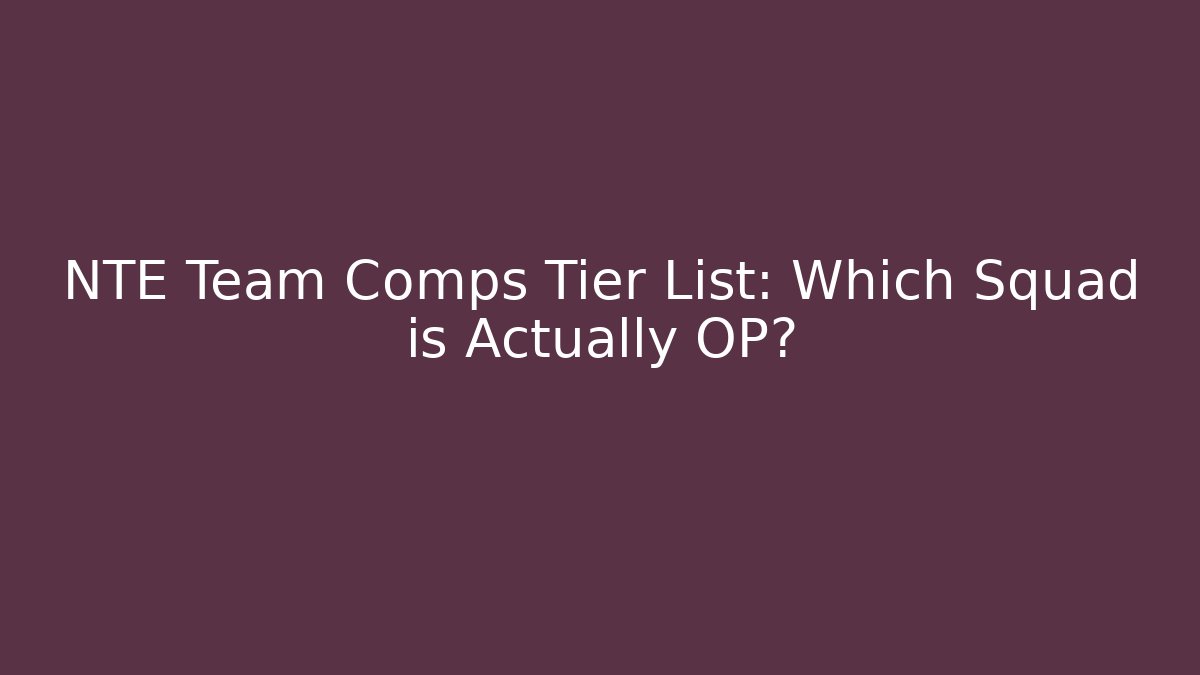 NTE Team Comps Tier List: Which Squad is Actually OP?