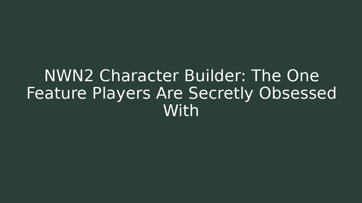 NWN2 Character Builder: The One Feature Players Are Secretly Obsessed With