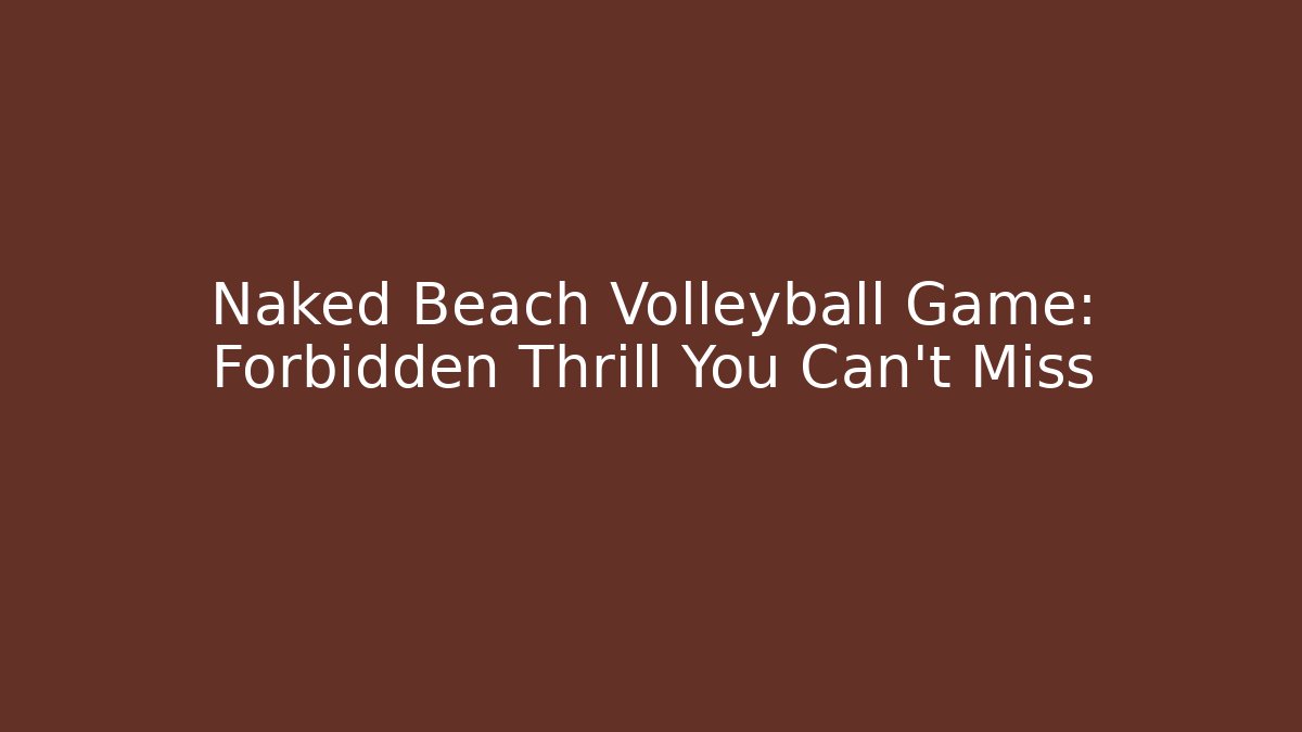 Naked Beach Volleyball Game: Forbidden Thrill You Can't Miss