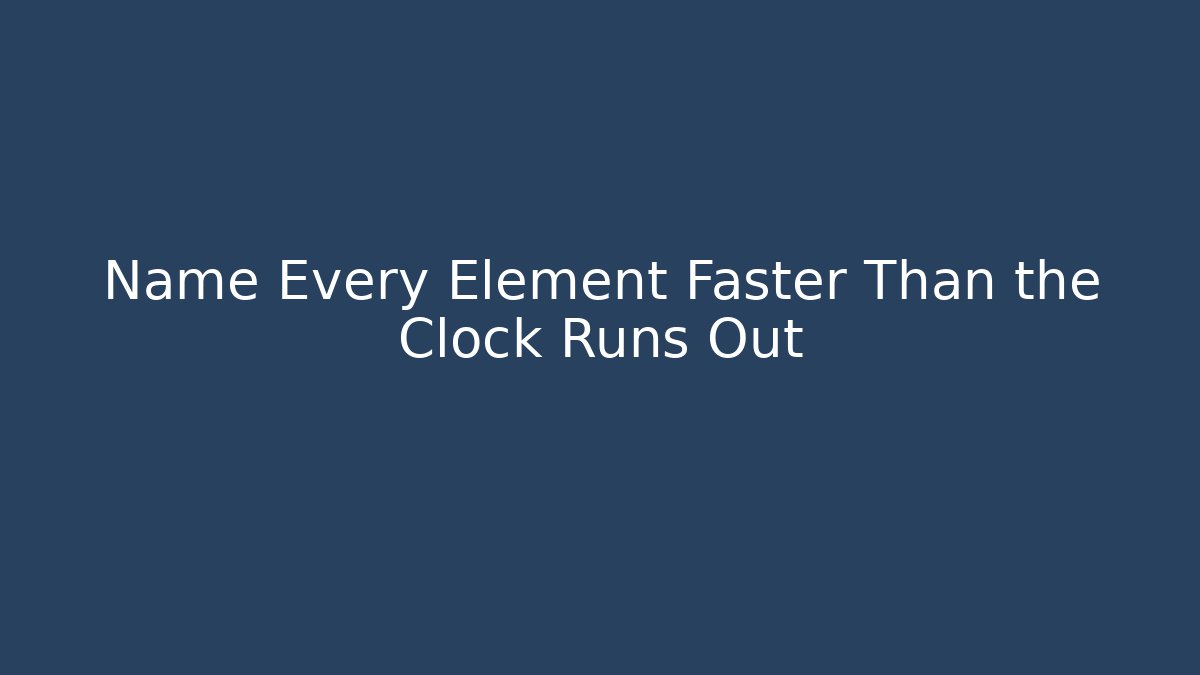 Name Every Element Faster Than the Clock Runs Out