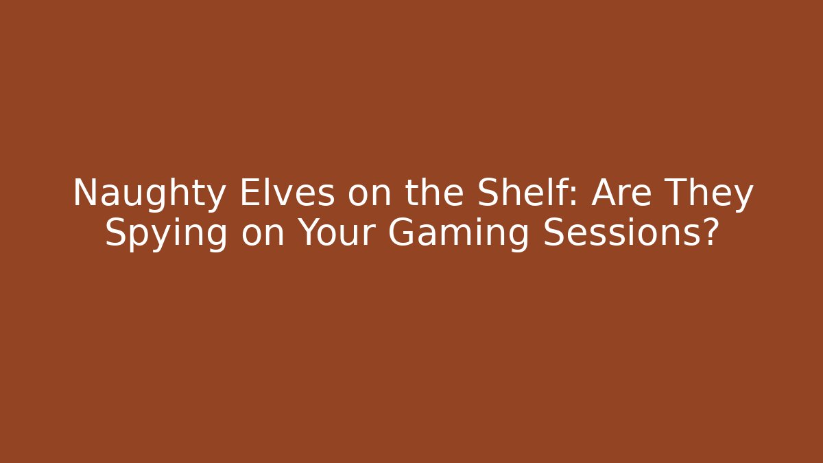 Naughty Elves on the Shelf: Are They Spying on Your Gaming Sessions?