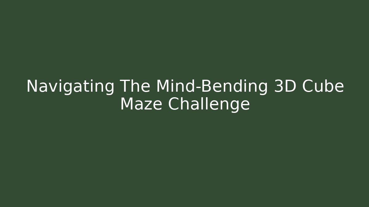 Navigating The Mind-Bending 3D Cube Maze Challenge