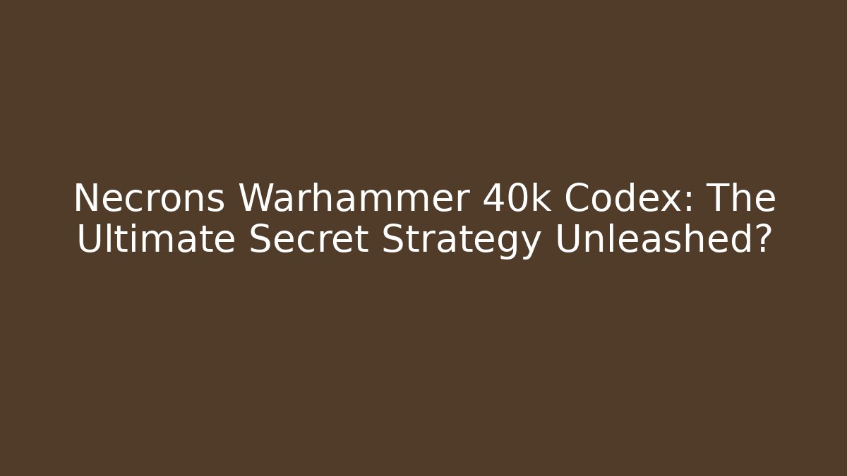 Necrons Warhammer 40k Codex: The Ultimate Secret Strategy Unleashed? - Boomer Naturals