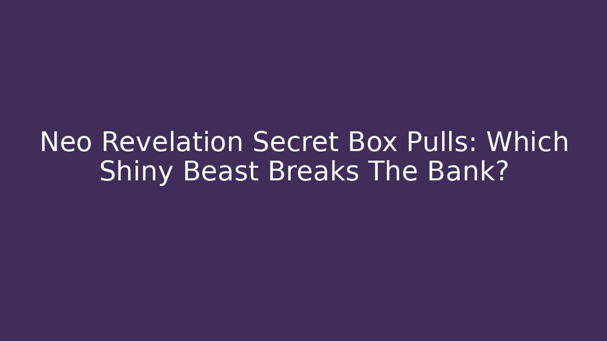 Neo Revelation Secret Box Pulls: Which Shiny Beast Breaks The Bank?