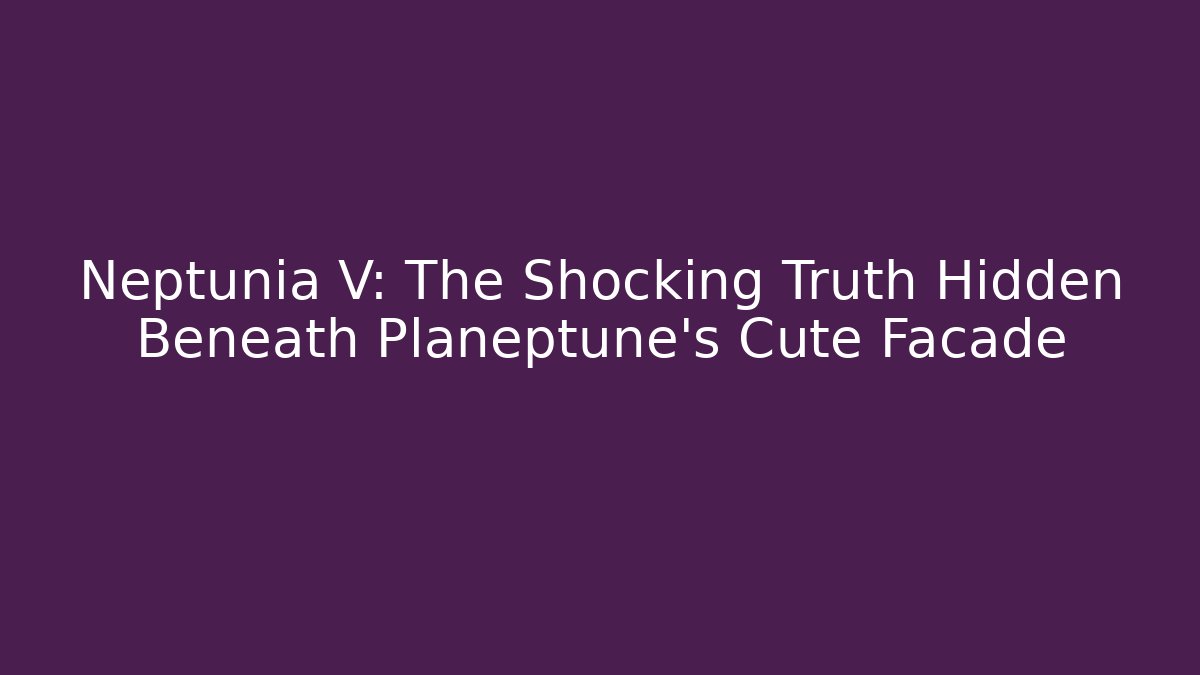 Neptunia V: The Shocking Truth Hidden Beneath Planeptune's Cute Facade - Boomer Naturals