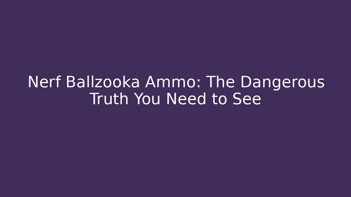 Nerf Ballzooka Ammo: The Dangerous Truth You Need to See - Boomer Naturals