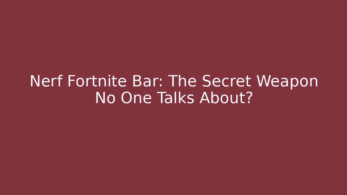 Nerf Fortnite Bar: The Secret Weapon No One Talks About?