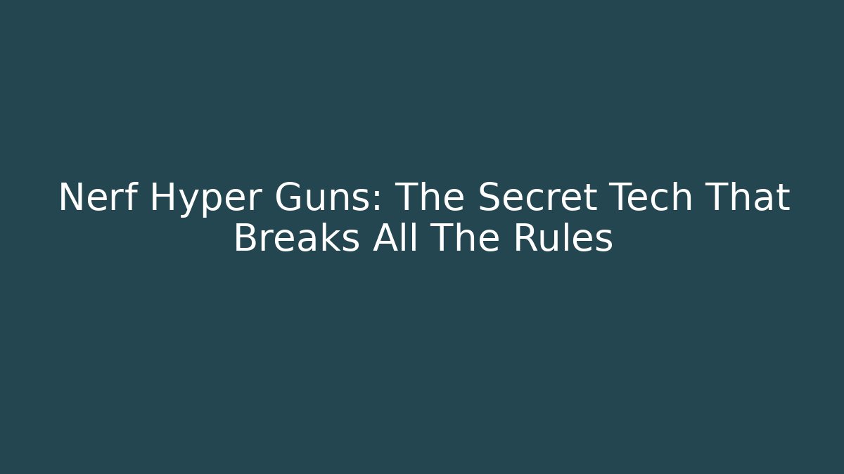 Nerf Hyper Guns: The Secret Tech That Breaks All The Rules
