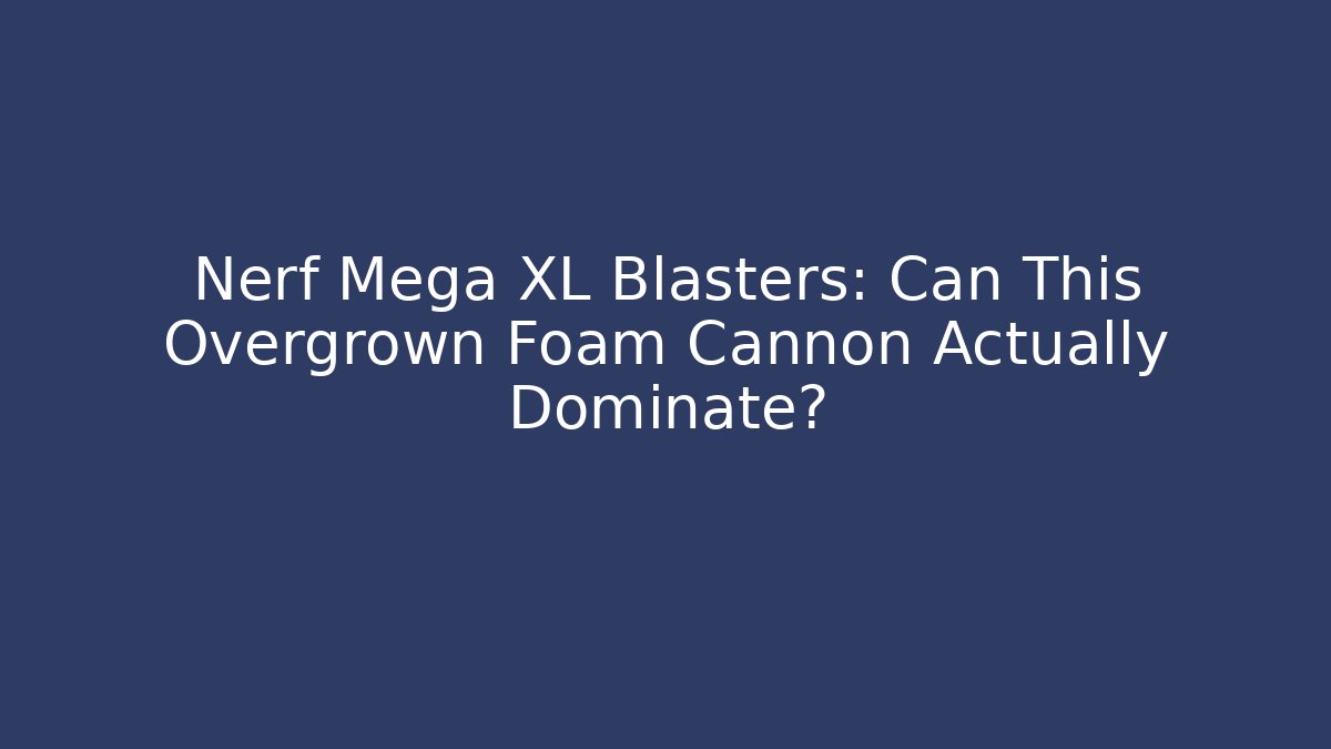 Nerf Mega XL Blasters: Can This Overgrown Foam Cannon Actually Dominate?